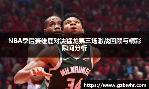 NBA季后赛雄鹿对决猛龙第三场激战回顾与精彩瞬间分析
